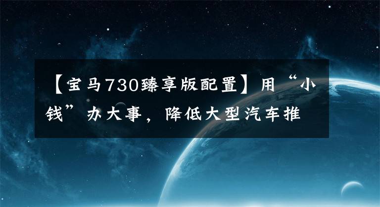 【宝马730臻享版配置】用“小钱”办大事,降低大型汽车推荐。