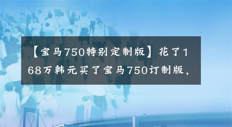 【宝马750特别定制版】花了168万韩元买了宝马750订制版，车主坦言送的宝马手表非常满意。