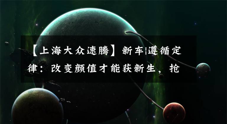 【上海大众速腾】新车|遵循定律:改变颜值才能获新生,抢先试驾一汽-大众新款速腾