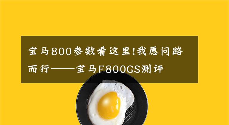 宝马800参数看这里!我愿问路而行——宝马F800GS测评