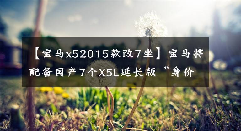 【宝马x52015款改7坐】宝马将配备国产7个X5L延长版“身价大幅下降”的2.0T,明年4月投入生产。