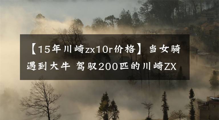 【15年川崎zx10r价格】当女骑遇到大牛 驾驭200匹的川崎ZX-10R毫不畏惧