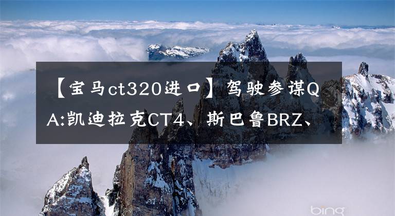 【宝马ct320进口】驾驶参谋QA:凯迪拉克CT4、斯巴鲁BRZ、宝马320。