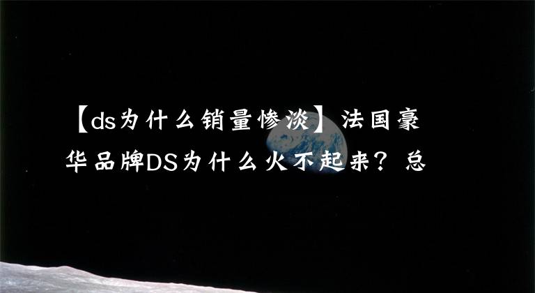 【ds为什么销量惨淡】法国豪华品牌DS为什么火不起来？总共有多个原因造成的