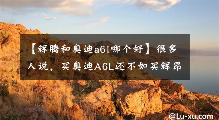 【辉腾和奥迪a6l哪个好】很多人说,买奥迪A6L还不如买辉昂,那为什么它销量这么差?