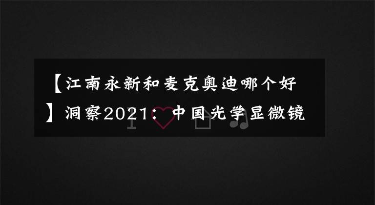 【江南永新和麦克奥迪哪个好】洞察2021:中国光学显微镜行业竞争格局及企业市场份额分析