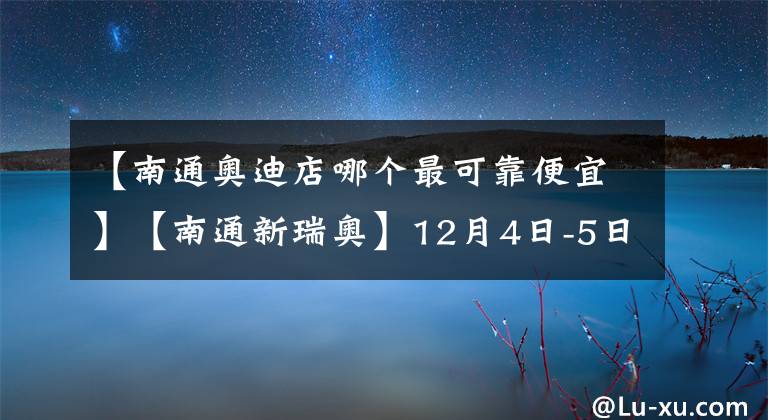 【南通奥迪店哪个最可靠便宜】【南通新瑞奥】12月4日-5日双十二优惠提前享！