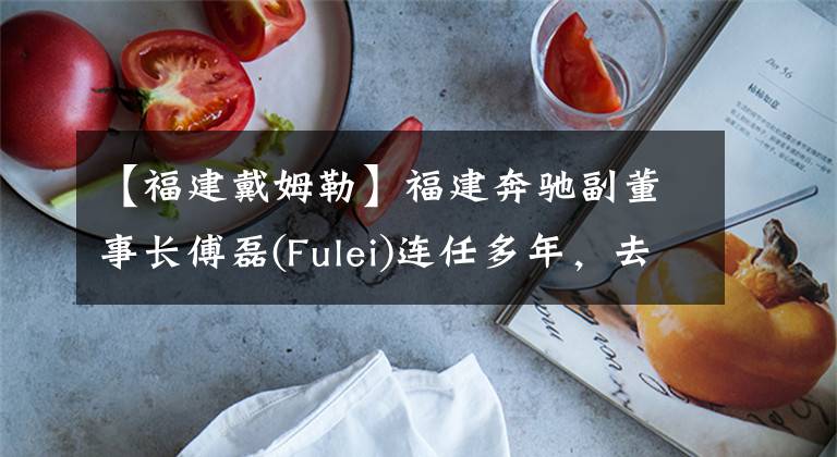【福建戴姆勒】福建奔驰副董事长傅磊(Fulei)连任多年，去年总裁卸任，但由别人担任。