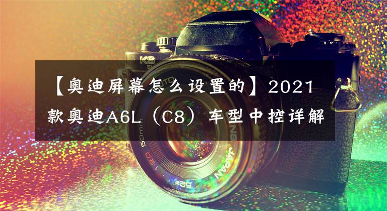 【奥迪屏幕怎么设置的】2021款奥迪A6L（C8）车型中控详解