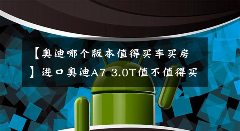 【奥迪哪个版本值得买车买房】进口奥迪A7 3.0T值不值得买？对比完国产A7L，谁在割韭菜一目了然