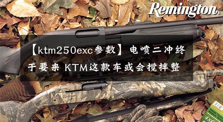 【ktm250exc参数】电喷二冲终于要来 KTM这款车或会搅拌整个摩托车格局