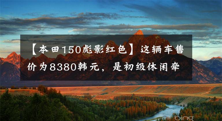 【本田150彪影红色】这辆车售价为8380韩元,是初级休闲牵引车,动力强,实测速度为115公里