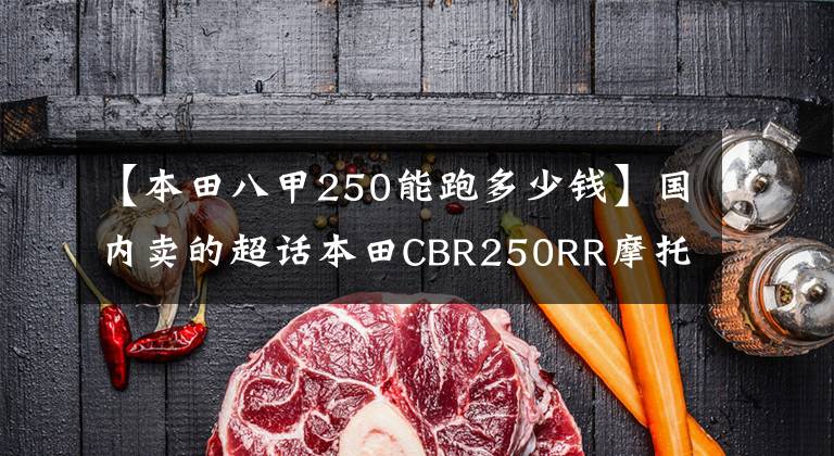 【本田八甲250能跑多少钱】国内卖的超话本田CBR250RR摩托车只有6.1万韩元，请愉快地囤货！