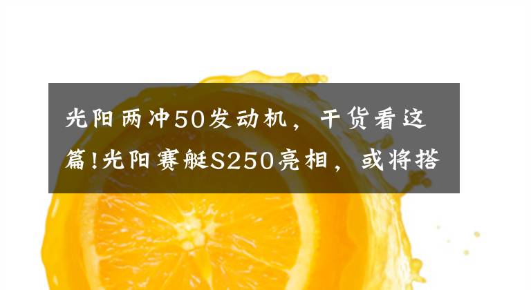 光阳两冲50发动机，干货看这篇!光阳赛艇S250亮相，或将搭载4气门发动机？