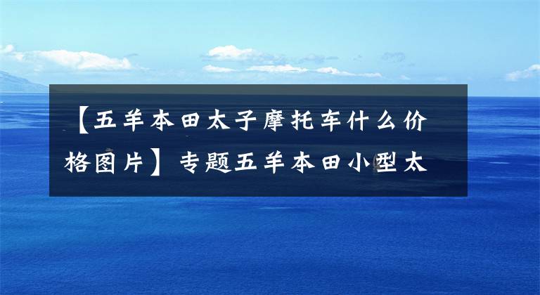 【五羊本田太子摩托车什么价格图片】专题五羊本田小型太子，外观漂亮，还能拉货，仅售8000元