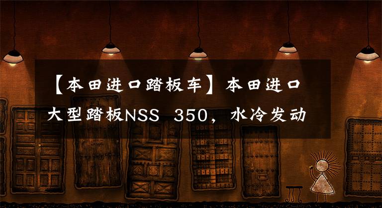 【本田进口踏板车】本田进口大型踏板NSS 350,水冷发动机29.2马力,可上班的长途旅行用。