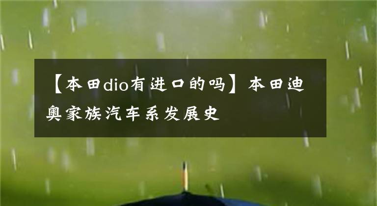 【本田dio有进口的吗】本田迪奥家族汽车系发展史