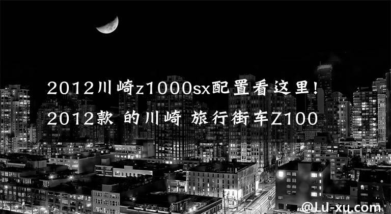 2012川崎z1000sx配置看这里!2012款 的川崎 旅行街车Z1000sx 高清图欣赏