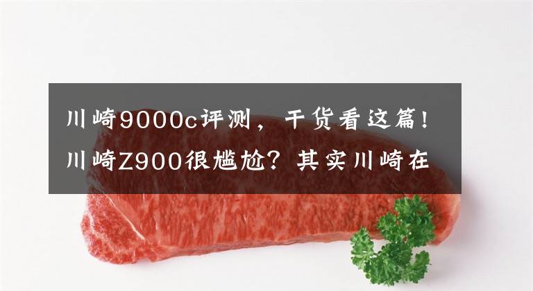 川崎9000c评测，干货看这篇!川崎Z900很尴尬？其实川崎在下一盘很大的棋！