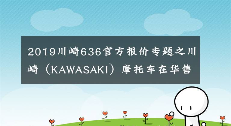 2019川崎636官方报价专题之川崎(KAWASAKI)摩托车在华售价一览表
