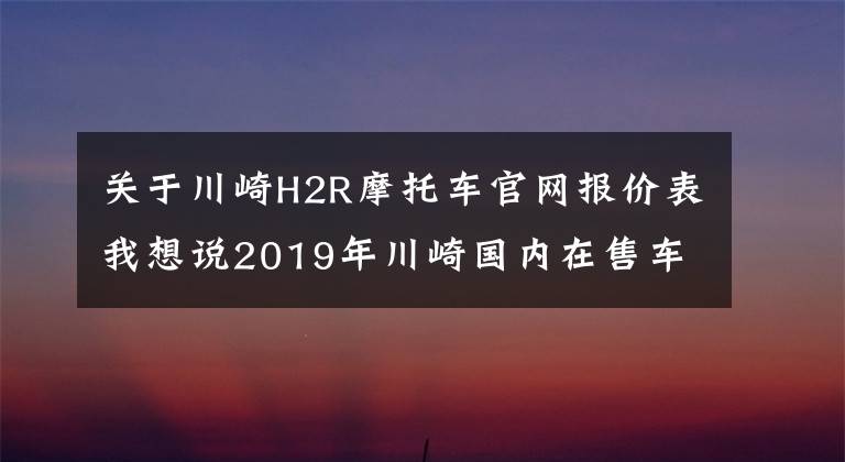 关于川崎H2R摩托车官网报价表我想说2019年川崎国内在售车型一览