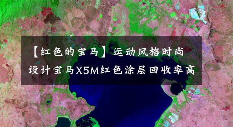 【红色的宝马】运动风格时尚设计宝马X5M红色涂层回收率高