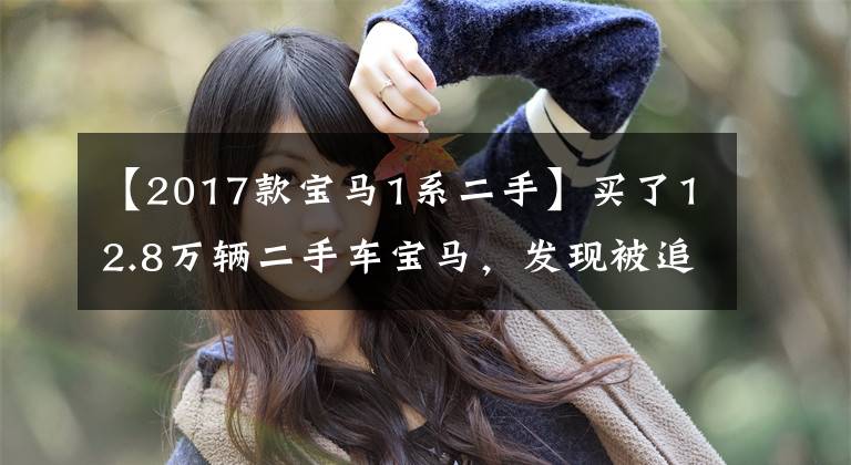 【2017款宝马1系二手】买了12.8万辆二手车宝马，发现被追尾过！要退货的话，竟然损失了1.5万韩元？