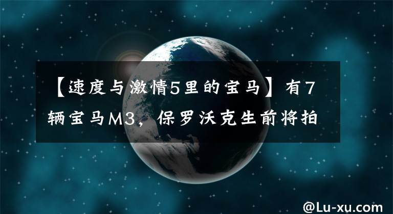 【速度与激情5里的宝马】有7辆宝马M3,保罗沃克生前将拍卖汽车收藏品。