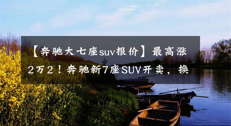 【奔驰大七座suv报价】最高涨2万2！奔驰新7座SUV开卖，换2.0T动力，落地接近40万