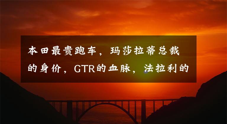 本田最贵跑车，玛莎拉蒂总裁的身价，GTR的血脉，法拉利的灵魂
