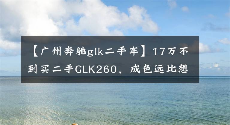 【广州奔驰glk二手车】17万不到买二手GLK260,成色远比想象的优秀