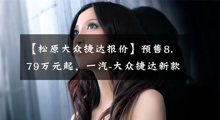 【松原大众捷达报价】预售8.79万元起,一汽-大众捷达新款VS5、VS7将于5月20日上市