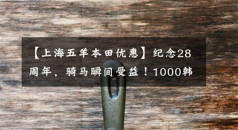 【上海五羊本田优惠】纪念28周年,骑马瞬间受益!1000韩元大奖,超级大奖,0韩元保险补助金,折价物。欧阳-本田