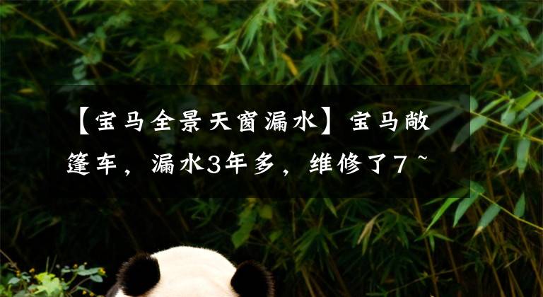 【宝马全景天窗漏水】宝马敞篷车,漏水3年多,维修了7 ~ 8次,还在漏水