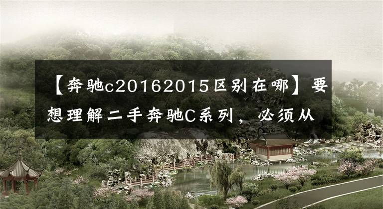 【奔驰c20162015区别在哪】要想理解二手奔驰C系列,必须从这三步开始。