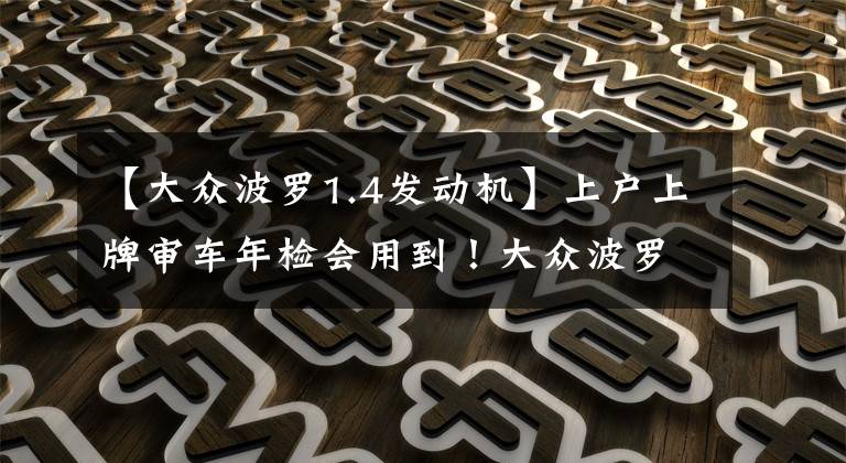 【大众波罗1.4发动机】上户上牌审车年检会用到!大众波罗1.4车架号发动机号位置!