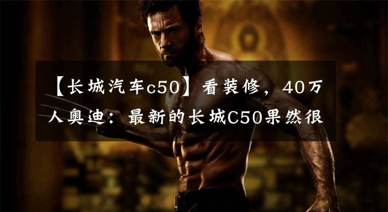 【长城汽车c50】看装修，40万人奥迪：最新的长城C50果然很漂亮
