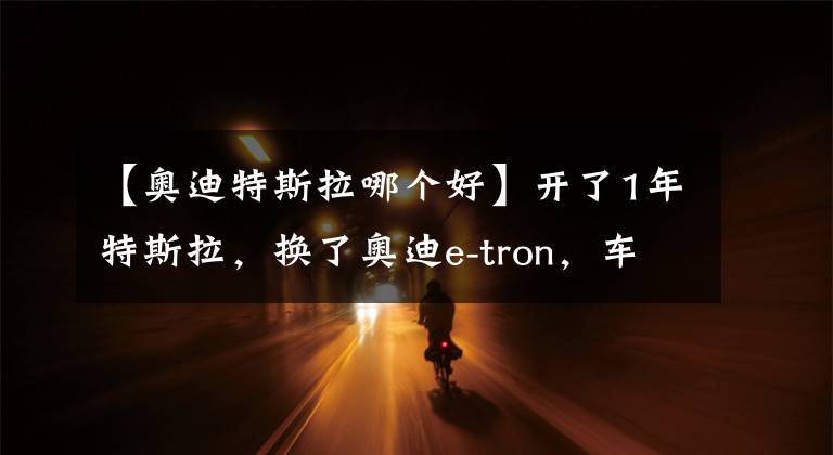【奥迪特斯拉哪个好】开了1年特斯拉，换了奥迪e-tron，车主：我只想说一句心里话