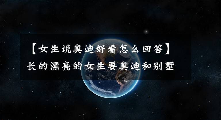 【女生说奥迪好看怎么回答】长的漂亮的女生要奥迪和别墅 看我哥们是这样回答的