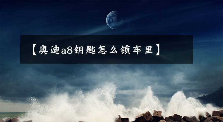 【奥迪a8钥匙怎么锁车里】