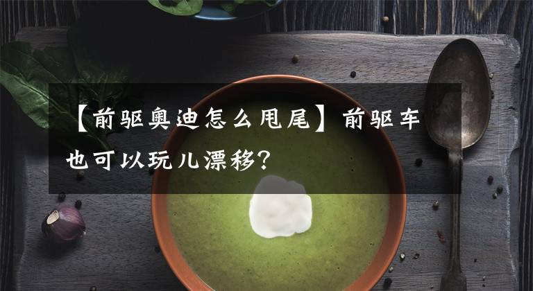 【前驱奥迪怎么甩尾】前驱车也可以玩儿漂移?