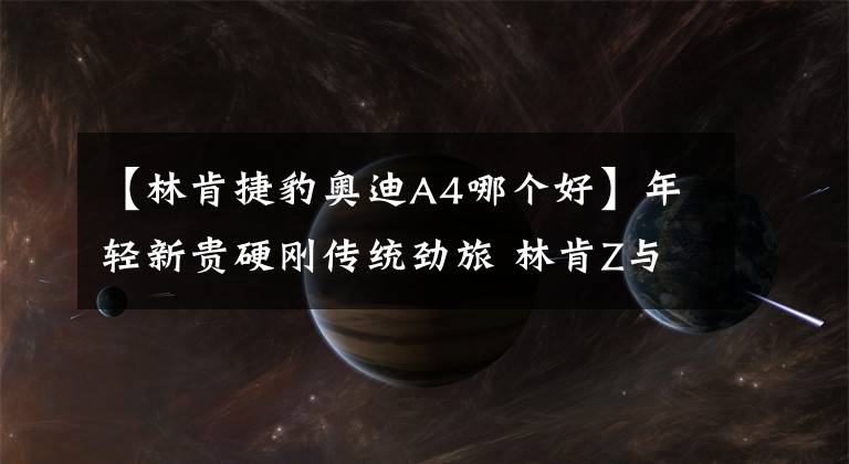 【林肯捷豹奥迪A4哪个好】年轻新贵硬刚传统劲旅 林肯Z与奥迪A4L该怎么选？