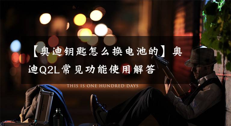 【奥迪钥匙怎么换电池的】奥迪Q2L常见功能使用解答