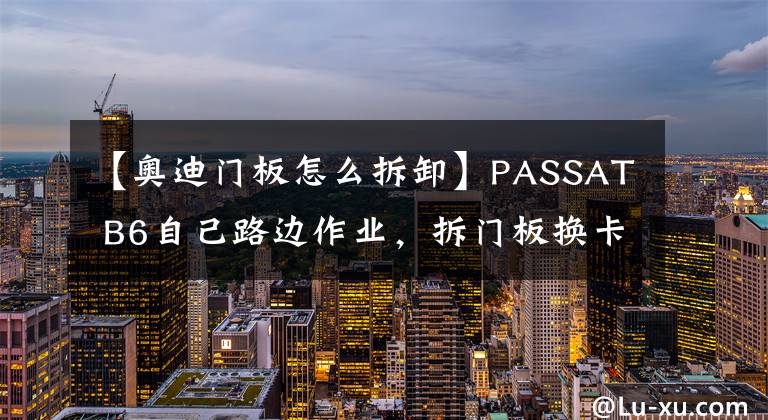 【奥迪门板怎么拆卸】PASSAT B6自己路边作业,拆门板换卡扣,缝隙真的会小