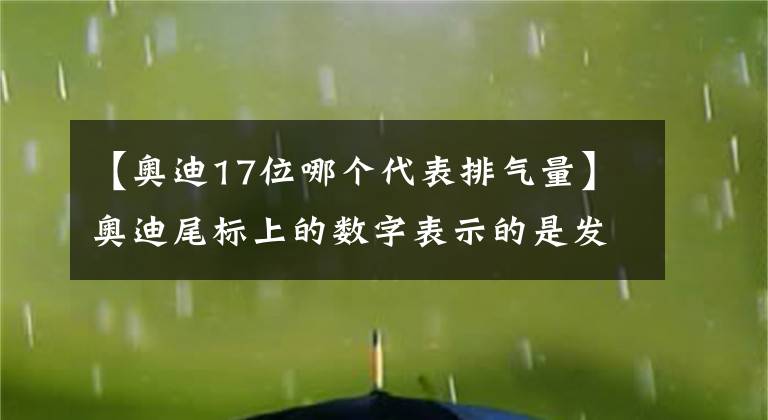 【奥迪17位哪个代表排气量】奥迪尾标上的数字表示的是发动机的排量吗？