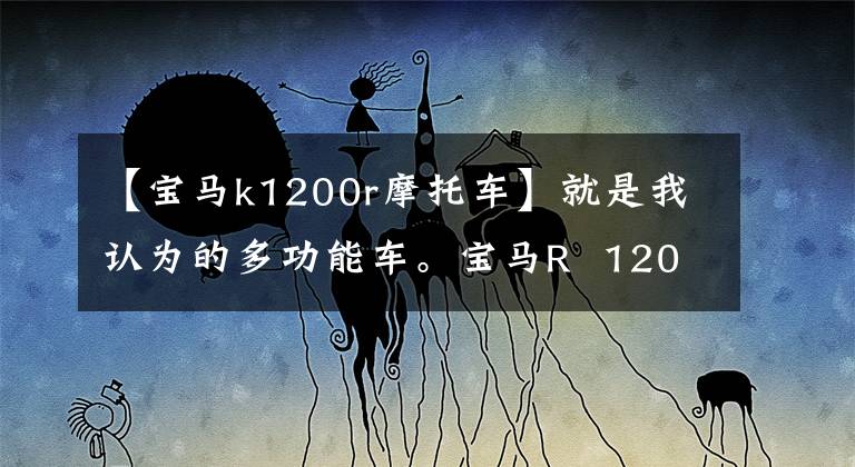 【宝马k1200r摩托车】就是我认为的多功能车。宝马R 1200 R。