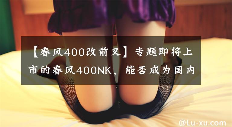 【春风400改前叉】专题即将上市的春风400NK，能否成为国内摩友的福音？
