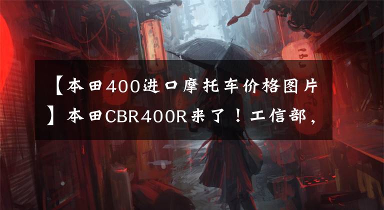 【本田400进口摩托车价格图片】本田CBR400R来了！工信部，6月8日新车型
