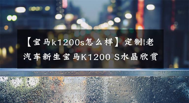 【宝马k1200s怎么样】定制|老汽车新生宝马K1200 S水晶欣赏