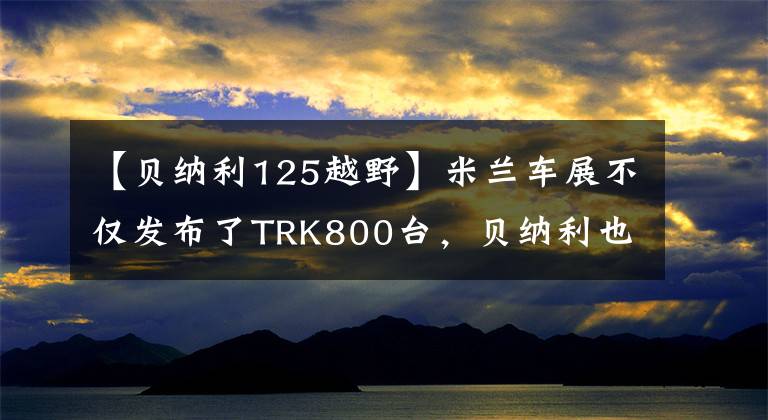 【贝纳利125越野】米兰车展不仅发布了TRK800台,贝纳利也发布了2022种“幼狮125”。